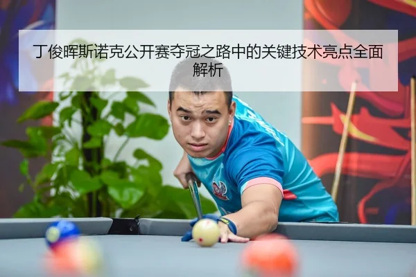丁俊晖斯诺克公开赛夺冠之路中的关键技术亮点全面解析